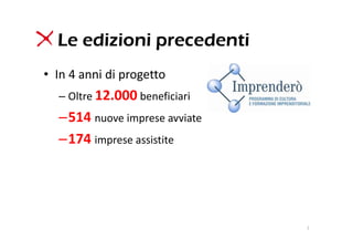 Le edizioni precedenti
• In 4 anni di progetto
  – Oltre 12.000 beneficiari
  –514 nuove imprese avviate
  –174 imprese assistite 




                               3
 
