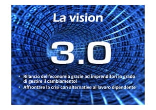 La vision



• Rilancio dell’economia grazie ad imprenditori in grado 
  di gestire il cambiamento!
• Affrontare la crisi con alternative al lavoro dipendente

                                                         4
 