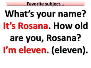Favoritesubject... What’syourname? It’s Rosana. Howold are you, Rosana? I’meleven. (eleven).  