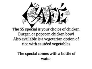 The $5 special is your choice of chicken
Burger, or popcorn chicken bowl
Also available is a vegetarian option of
rice with sautéed vegetables
The special comes with a bottle of
water
 