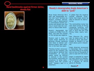 JOHANNESBURG - South
Africa's rand was weaker in
early trade on Tuesday, giv-
ing up some of the gains trig-
gered by the easing of global
risk aversion driven by higher
oil prices.
Stocks were set to open flat
at 0700 GMT, with the JSE
securities exchange's Top-40
futures index inching up 0,16
percent.
By 0645 GMT the rand had
slipped 0,12 percent to
15.7360 per dollar, wilting
against a greenback boosted
by a return of faith in the
United States' economic
recovery that investors bet
will lead to higher interest
rates there in 2016.
Bonds were firmer as yields
fell, with the benchmark gov-
ernment issue due in 2026
shedding 2.5 basis points to
9,135 percent.
Despite gaining more than 3
percent against the dollar in
the past two weeks, analysts
expect the rand's rally to run
into obstacles in the run up to
Finance Minister Pravin Gord-
han's budget speech next
Wednesday.
"Mr Gordhan will likely pres-
ent an extremely austere
Budget next week," analysts
at NKC African Economics
said.
"He needs to send a strong
signal to rating agencies and
foreign investors that South
Africa is committed to fis-
cal consolidation in wake of
December's finance minister
debacle."
Ratings firms Fitch and
Standard and Poor's both
have South Africa's debt one
level above subinvestment,
while fellow agency Moody's
rates the country two levels
above junk, but with a 'nega-
tive' outlook. – Reuters●
regioNAL News13
Rand backtracks against firmer dollar,
stocks flat
Moody's downgrades Anglo American's
debt to "junk"
Miner Anglo American Plc's
debt was downgraded fur-
ther into "junk" territory by
Moody's Investor Service,
which cited a deterioration
in commodities market con-
ditions and doubts over how
long it would take the com-
pany to reduce debt levels.
Moody's downgraded the
company to (P)Ba3 from (P)
Baa3, and said the outlook
on the ratings was negative.
Moody's said it does not
expect Anglo American to
generate enough operating
cash flows to deliver sub-
stantial organic debt reduc-
tion in the next two years.
"Pending further announce-
ments by the company, the
rating agency believes that
divestments of non-core
assets would be difficult
to execute in the current
environment, particularly at
valuations to allow delev-
eraging from the current
level," Moody's said in a
statement.
It added that the negative
outlook reflected uncer-
tainty that Anglo would be
able to execute its restruc-
turing.
The commodities slump has
sent share prices of mining
companies tumbling, with
Anglo falling by three-quar-
ters in 2015 and the FTSE
Mining Index nearly halv-
ing.
Peer Glencore Plc, which
saw its share price fall 70
percent in 2015, was down-
graded by Moody's to one
notch above junk in Decem-
ber.
Anglo American announced
in December that it would
sell three-fifths of its assets
and cut tens of thousands of
jobs to cope with the slump.
Anglo is expected to report
full-year results on Tuesday.
The company's stock closed
up 5 percent at 393.05
pence on Monday
– Reuters●
 