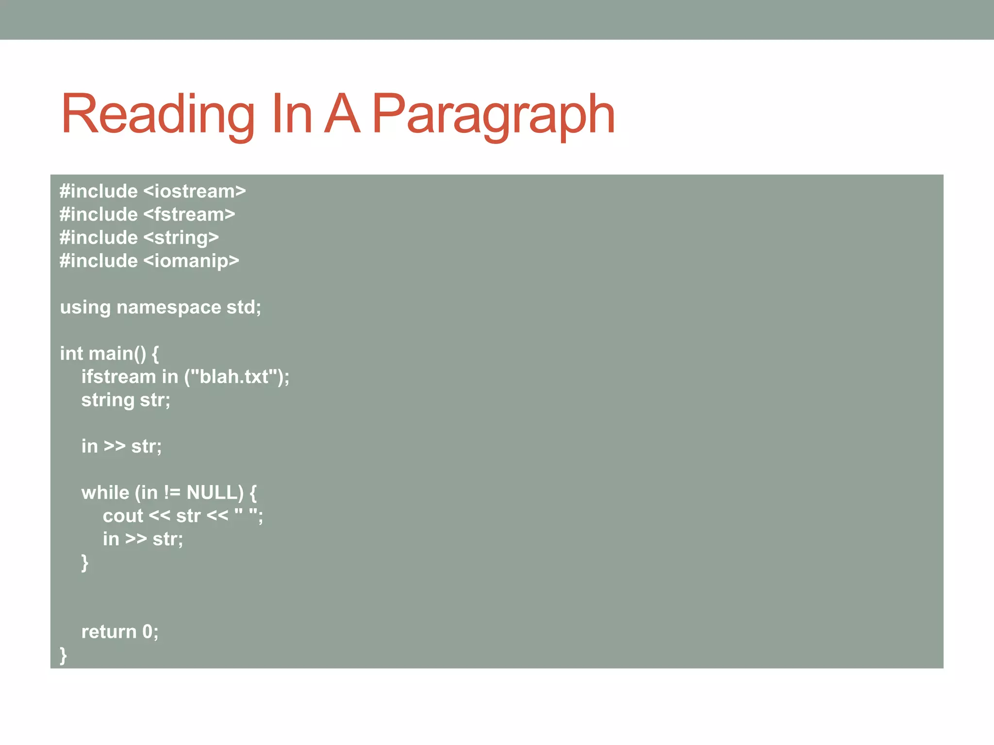 Reading In A Paragraph
#include <iostream>
#include <fstream>
#include <string>
#include <iomanip>
using namespace std;
int main() {
ifstream in ("blah.txt");
string str;
in >> str;
while (in != NULL) {
cout << str << " ";
in >> str;
}
return 0;
}
 