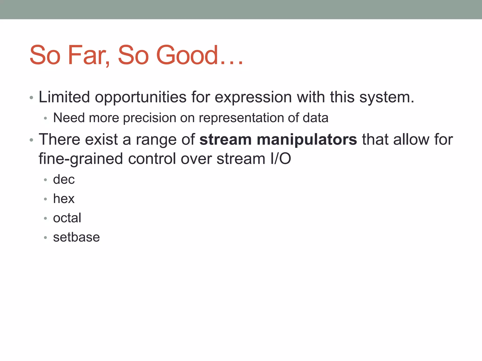 So Far, So Good…
• Limited opportunities for expression with this system.
• Need more precision on representation of data
• There exist a range of stream manipulators that allow for
fine-grained control over stream I/O
• dec
• hex
• octal
• setbase
 
