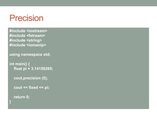 Precision
#include <iostream>
#include <fstream>
#include <string>
#include <iomanip>
using namespace std;
int main() {
float pi = 3.14159265;
cout.precision (5);
cout << fixed << pi;
return 0;
}
 