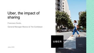 Francisco Sordo,
General Manager Mexico & The Caribbean
June, 2016
Uber, the impact of
sharing
 