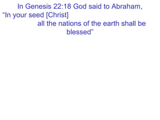 In Genesis 22:18 God said to Abraham,
“In your seed [Christ]
all the nations of the earth shall be
blessed”
 