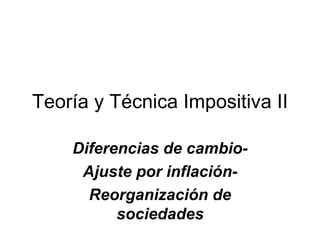 Teoría y Técnica Impositiva II Diferencias de cambio- Ajuste por inflación- Reorganización de sociedades 