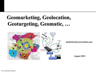 www.decideo.fr/bruley
Geomarketing, Geolocation,Geomarketing, Geolocation,
Geotargeting, Geomatic, …Geotargeting, Geomatic, …
michel.bruley@teradata.com
August 2013
 