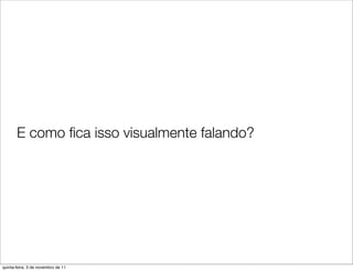 E como ﬁca isso visualmente falando?




quinta-feira, 3 de novembro de 11
 