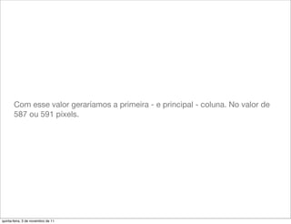 Com esse valor geraríamos a primeira - e principal - coluna. No valor de
       587 ou 591 píxels.




quinta-feira, 3 de novembro de 11
 