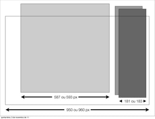 587 ou 593 px
                                                          181 ou 183

                                          950 ou 960 px
quinta-feira, 3 de novembro de 11
 