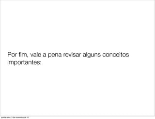 Por ﬁm, vale a pena revisar alguns conceitos
       importantes:




quinta-feira, 3 de novembro de 11
 