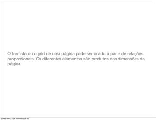 O formato ou o grid de uma página pode ser criado a partir de relações
       proporcionais. Os diferentes elementos são produtos das dimensões da
       página.




quinta-feira, 3 de novembro de 11
 