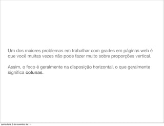 Um dos maiores problemas em trabalhar com grades em páginas web é
       que você muitas vezes não pode fazer muito sobre proporções vertical.

       Assim, o foco é geralmente na disposição horizontal, o que geralmente
       signiﬁca colunas.




quinta-feira, 3 de novembro de 11
 