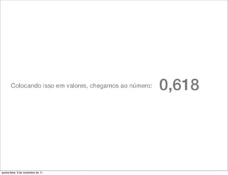 Colocando isso em valores, chegamos ao número:   0,618




quinta-feira, 3 de novembro de 11
 