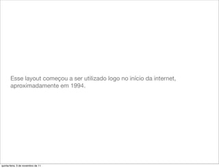 Esse layout começou a ser utilizado logo no início da internet,
       aproximadamente em 1994.




quinta-feira, 3 de novembro de 11
 