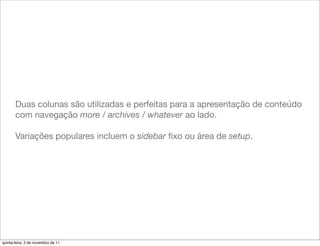 Duas colunas são utilizadas e perfeitas para a apresentação de conteúdo
       com navegação more / archives / whatever ao lado.

       Variações populares incluem o sidebar ﬁxo ou área de setup.




quinta-feira, 3 de novembro de 11
 