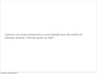 Layouts com duas colunas leva a uma decisão que não existia no
       exemplo anterior: Colunas iguais ou não?




quinta-feira, 3 de novembro de 11
 