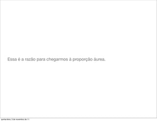 Essa é a razão para chegarmos à proporção áurea.




quinta-feira, 3 de novembro de 11
 