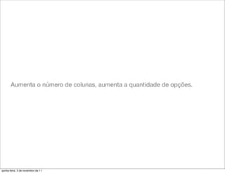 Aumenta o número de colunas, aumenta a quantidade de opções.




quinta-feira, 3 de novembro de 11
 