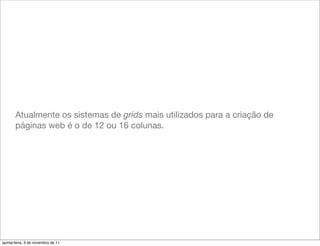 Atualmente os sistemas de grids mais utilizados para a criação de
       páginas web é o de 12 ou 16 colunas.




quinta-feira, 3 de novembro de 11
 
