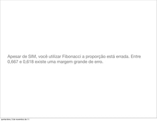 Apesar de SIM, você utilizar Fibonacci a proporção está errada. Entre
       0,667 e 0,618 existe uma margem grande de erro.




quinta-feira, 3 de novembro de 11
 
