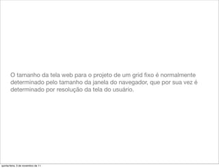 O tamanho da tela web para o projeto de um grid ﬁxo é normalmente
       determinado pelo tamanho da janela do navegador, que por sua vez é
       determinado por resolução da tela do usuário.




quinta-feira, 3 de novembro de 11
 