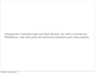 Utilizaremos o exemplo dado por Mark Boulton, ele utiliza o canvas em
       800x600 px, mas tudo pode ser facilmente adaptado para nosso padrão.




quinta-feira, 3 de novembro de 11
 
