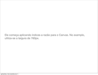 Ele começa aplicando índices a razão para o Canvas. No exemplo,
       utiliza-se a largura de 760px.




quinta-feira, 3 de novembro de 11
 