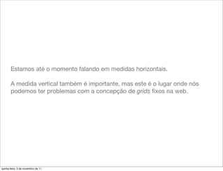 Estamos até o momento falando em medidas horizontais.

       A medida vertical também é importante, mas este é o lugar onde nós
       podemos ter problemas com a concepção de grids ﬁxos na web.




quinta-feira, 3 de novembro de 11
 