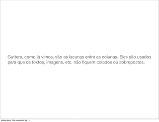 Gutters, como já vimos, são as lacunas entre as colunas. Eles são usados
       para que os textos, imagens, etc. não ﬁquem colados ou sobrepostos.




quinta-feira, 3 de novembro de 11
 