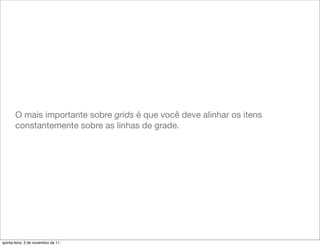 O mais importante sobre grids é que você deve alinhar os itens
       constantemente sobre as linhas de grade.




quinta-feira, 3 de novembro de 11
 