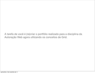 A tarefa de você é (re)criar o portfólio realizado para a disciplina da
       Autoração Web agora utilizando os conceitos de Grid.




quinta-feira, 3 de novembro de 11
 
