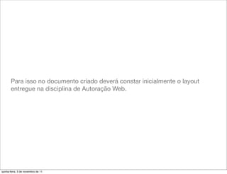 Para isso no documento criado deverá constar inicialmente o layout
       entregue na disciplina de Autoração Web.




quinta-feira, 3 de novembro de 11
 