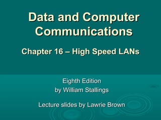 Data and ComputerData and Computer
CommunicationsCommunications
Eighth EditionEighth Edition
by William Stallingsby William Stallings
Lecture slides by Lawrie BrownLecture slides by Lawrie Brown
Chapter 16 –Chapter 16 – High SpeedHigh Speed LANLANss
 