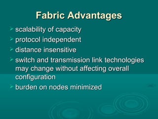 Fabric AdvantagesFabric Advantages
 scalabilityscalability of capacityof capacity
 protocolprotocol independentindependent
 distancedistance insensitiveinsensitive
 switchswitch and transmission linkand transmission link technologiestechnologies
may change without affecting overallmay change without affecting overall
configurationconfiguration
 burdenburden on nodes minimizedon nodes minimized
 
