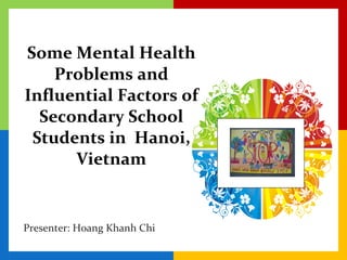 Some Mental Health Problems and Influential Factors of Secondary School Students in  Hanoi, Vietnam Presenter: Hoang Khanh Chi 