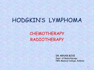 HODGKIN’S LYMPHOMA

    CHEMOTHERAPY
    RADIOTHERAPY


             DR ARNAB BOSE
             Dept. of Radiotherapy
             NRS Medical College, Kolkata

                                            1
 