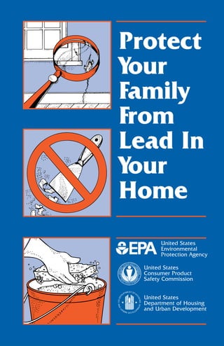 Protect
Your
Family
From
Lead In
Your
Home
       United States
       Environmental
       Protection Agency

  United States
  Consumer Product
  Safety Commission


  United States
  Department of Housing
  and Urban Development
 