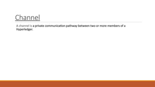 Channel
A channel is a private communication pathway between two or more members of a
Hyperledger.
 