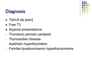 Diagnosis
 TSH-R Ab [stim]
 Free T3
 Atypical presentations:
- Thyrotoxic periodic paralysis
- Thyrocardiac disease
- Apathetic hyperthyroidism
- Familial dysalbuminemic hyperthyroxinemia
 