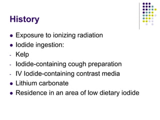 History
 Exposure to ionizing radiation
 Iodide ingestion:
- Kelp
- Iodide-containing cough preparation
- IV Iodide-containing contrast media
 Lithium carbonate
 Residence in an area of low dietary iodide
 
