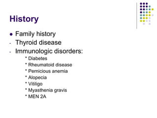 History
 Family history
- Thyroid disease
- Immunologic disorders:
* Diabetes
* Rheumatoid disease
* Pernicious anemia
* Alopecia
* Vitiligo
* Myasthenia gravis
* MEN 2A
 