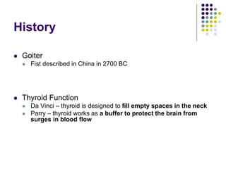 History
 Goiter
 Fist described in China in 2700 BC
 Thyroid Function
 Da Vinci – thyroid is designed to fill empty spaces in the neck
 Parry – thyroid works as a buffer to protect the brain from
surges in blood flow
 