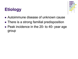 Etiology
 Autoimmune disease of unknown cause
 There is a strong familial predisposition
 Peak incidence in the 20- to 40- year age
group
 
