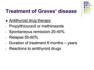 Treatment of Graves’ disease
 Antithyroid drug therapy
- Propylthiouracil or methimazole
- Spontaneous remission 20-40%
- Relapse 50-60%
- Duration of treatment 6 months – years
- Reactions to antithyroid drugs
 