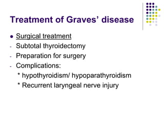 Treatment of Graves’ disease
 Surgical treatment
- Subtotal thyroidectomy
- Preparation for surgery
- Complications:
* hypothyroidism/ hypoparathyroidism
* Recurrent laryngeal nerve injury
 