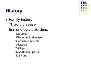 History
 Family history
- Thyroid disease
- Immunologic disorders:
* Diabetes
* Rheumatoid disease
* Pernicious anemia
* Alopecia
* Vitiligo
* Myasthenia gravis
* MEN 2A
 
