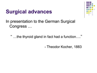 Surgical advances
In presentation to the German Surgical
Congress …
“ …the thyroid gland in fact had a function….”
- Theodor Kocher, 1883
 