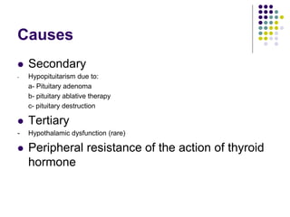 Causes
 Secondary
- Hypopituitarism due to:
a- Pituitary adenoma
b- pituitary ablative therapy
c- pituitary destruction
 Tertiary
- Hypothalamic dysfunction (rare)
 Peripheral resistance of the action of thyroid
hormone
 
